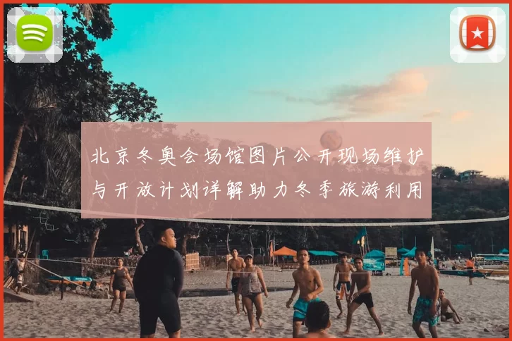 北京冬奥会场馆图片公开现场维护与开放计划详解助力冬季旅游利用