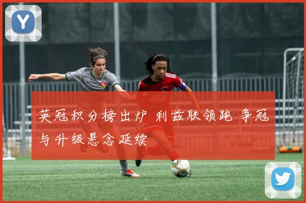 英冠积分榜出炉 利兹联领跑 争冠与升级悬念延续