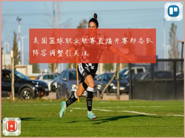 美国篮球职业联赛直播开赛即各队阵容调整引关注