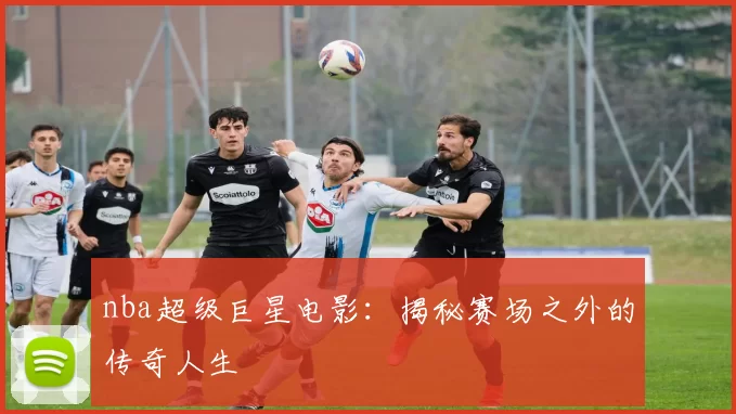nba超级巨星电影:揭秘赛场之外的传奇人生
