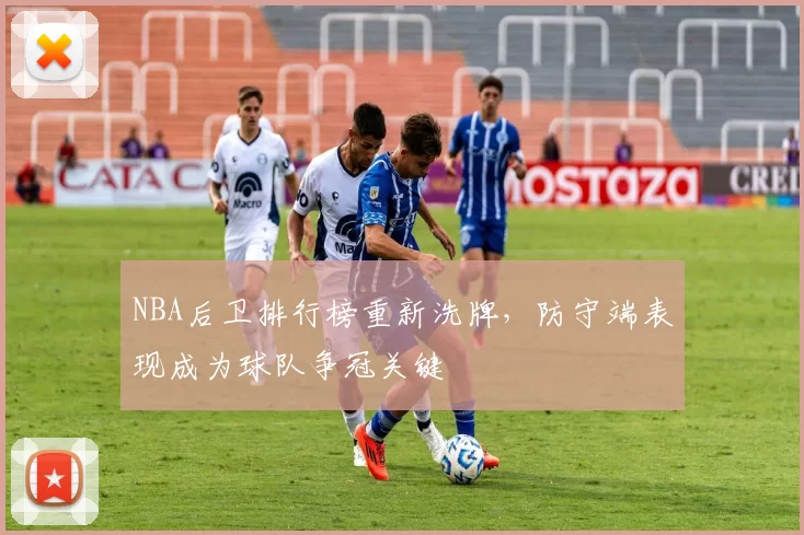 NBA后卫排行榜重新洗牌，防守端表现成为球队争冠关键