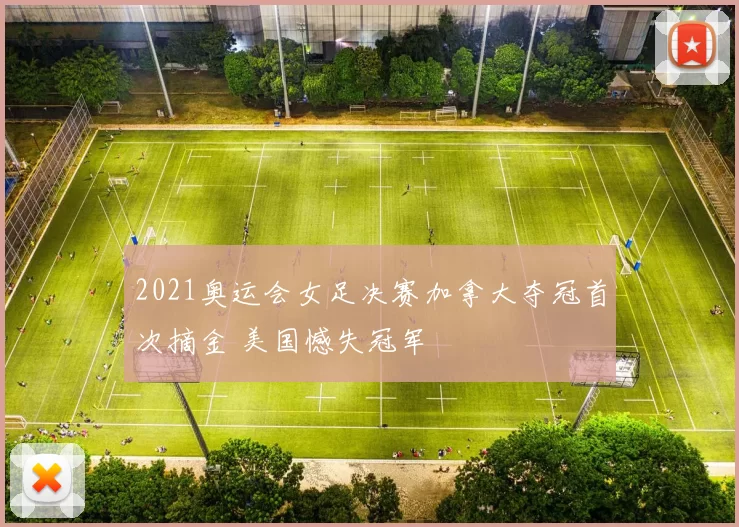 2021奥运会女足决赛加拿大夺冠首次摘金 美国憾失冠军