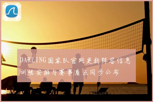 DARLING国家队官网更新阵容信息 训练安排与赛事看点同步公布