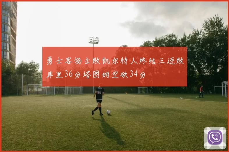 勇士客场击败凯尔特人终结三连败库里36分塔图姆空砍34分