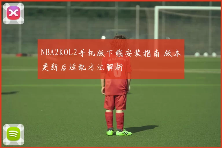 NBA2KOL2手机版下载安装指南 版本更新后适配方法解析