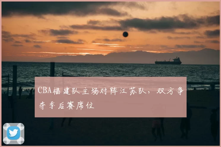 CBA福建队主场对阵江苏队，双方争夺季后赛席位