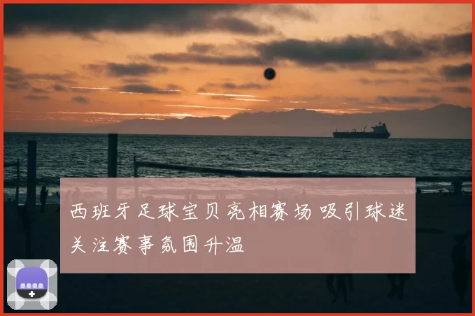 西班牙足球宝贝亮相赛场 吸引球迷关注赛事氛围升温