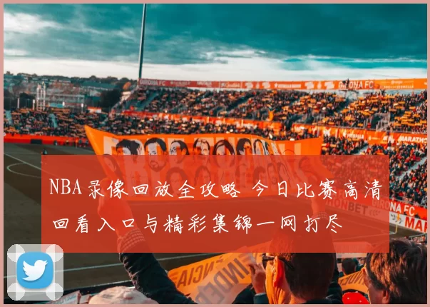 NBA录像回放全攻略 今日比赛高清回看入口与精彩集锦一网打尽