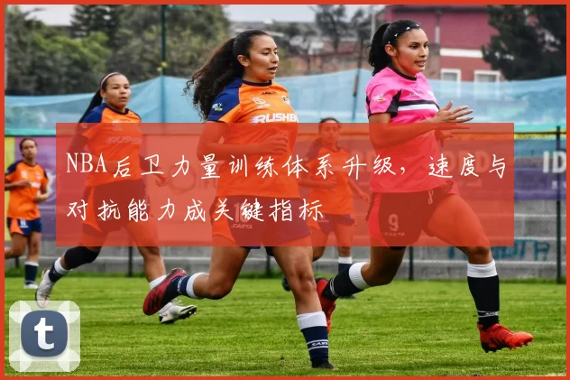 NBA后卫力量训练体系升级，速度与对抗能力成关键指标