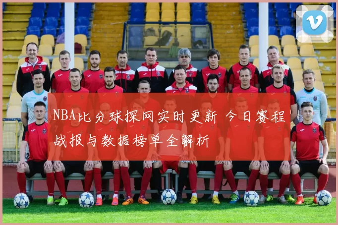 NBA比分球探网实时更新 今日赛程战报与数据榜单全解析