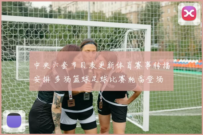 中央六套节目表更新体育赛事转播安排 多场篮球足球比赛轮番登场