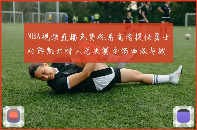 NBA视频直播免费观看高清提供勇士对阵凯尔特人总决赛全场回放与战术解析