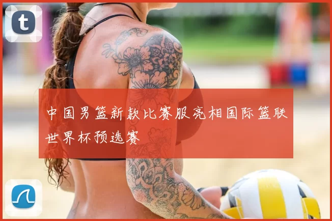 中国男篮新款比赛服亮相国际篮联世界杯预选赛