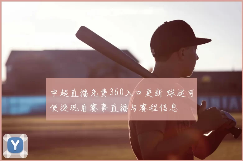 中超直播免费360入口更新 球迷可便捷观看赛事直播与赛程信息