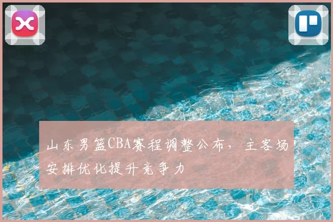 山东男篮CBA赛程调整公布，主客场安排优化提升竞争力