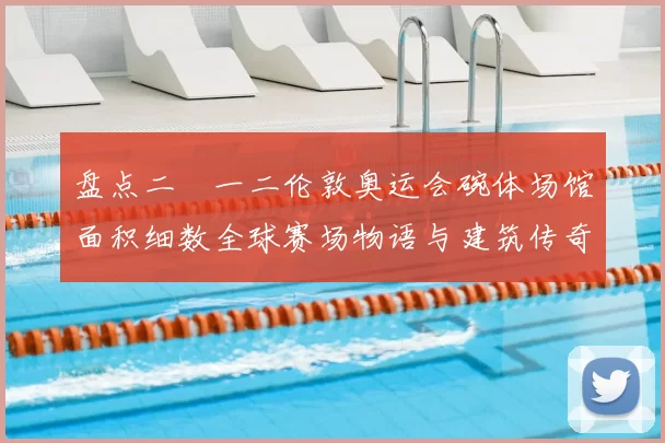 盘点二〇一二伦敦奥运会碗体场馆面积细数全球赛场物语与建筑传奇