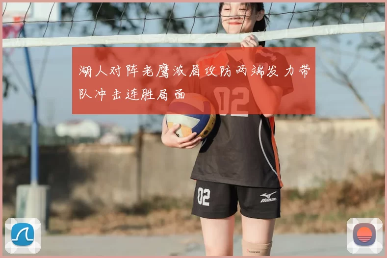 湖人对阵老鹰浓眉攻防两端发力带队冲击连胜局面