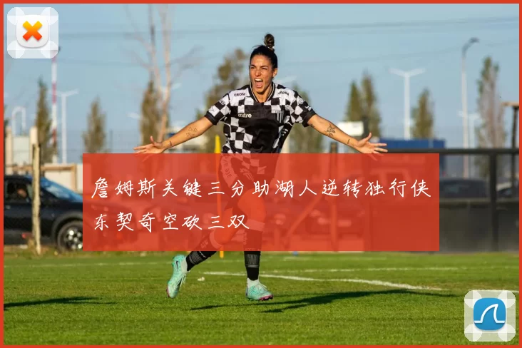 詹姆斯关键三分助湖人逆转独行侠东契奇空砍三双