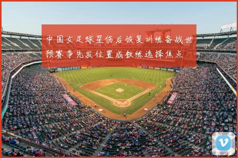 中国女足球星伤后恢复训练备战世预赛争先发位置成教练选择焦点