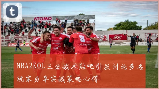 NBA2KOL三分战术贴吧引发讨论多名玩家分享实战策略心得