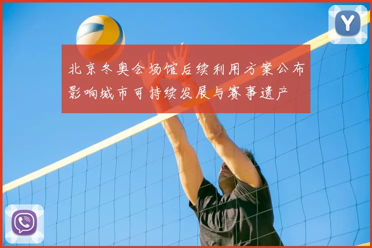 北京冬奥会场馆后续利用方案公布影响城市可持续发展与赛事遗产