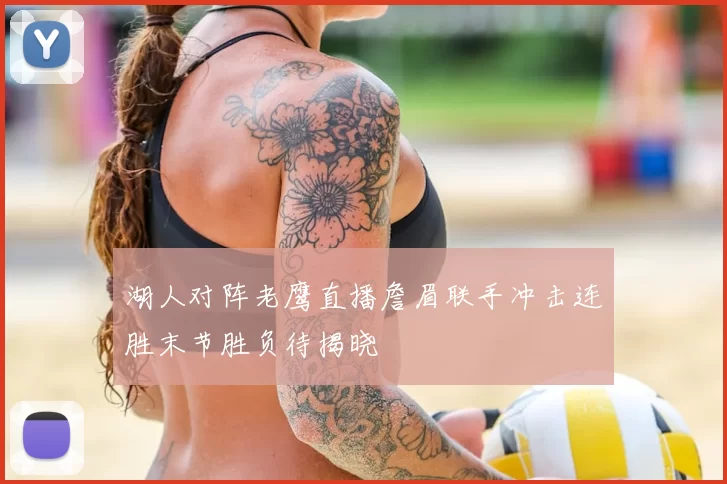 湖人对阵老鹰直播詹眉联手冲击连胜末节胜负待揭晓