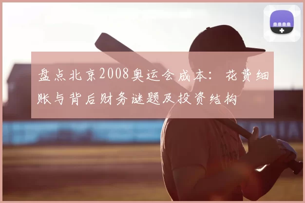 盘点北京2008奥运会成本：花费细账与背后财务谜题及投资结构