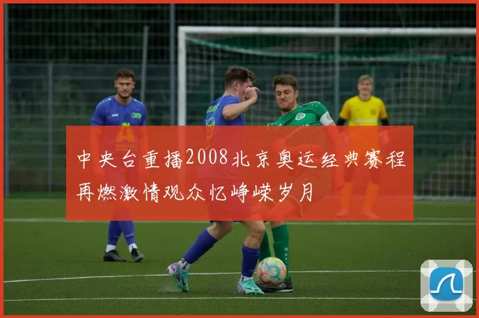 中央台重播2008北京奥运经典赛程再燃激情观众忆峥嵘岁月