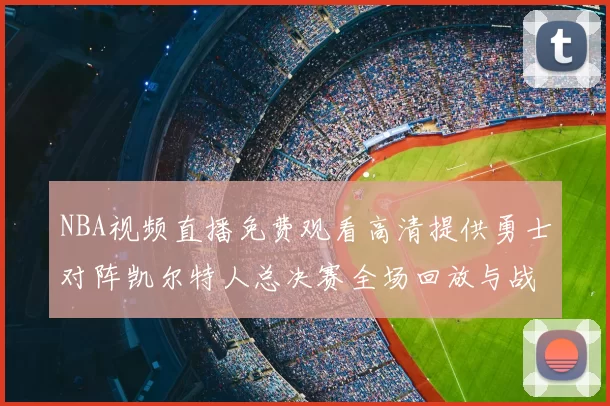 NBA视频直播免费观看高清提供勇士对阵凯尔特人总决赛全场回放与战术解析