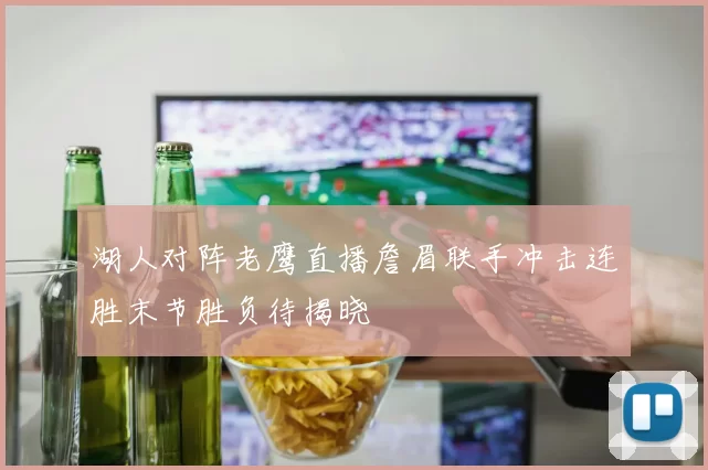 湖人对阵老鹰直播詹眉联手冲击连胜末节胜负待揭晓