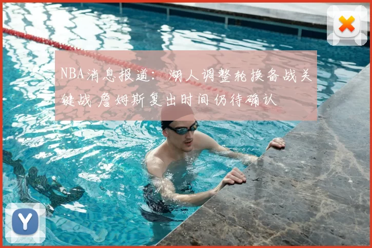 NBA消息报道：湖人调整轮换备战关键战 詹姆斯复出时间仍待确认