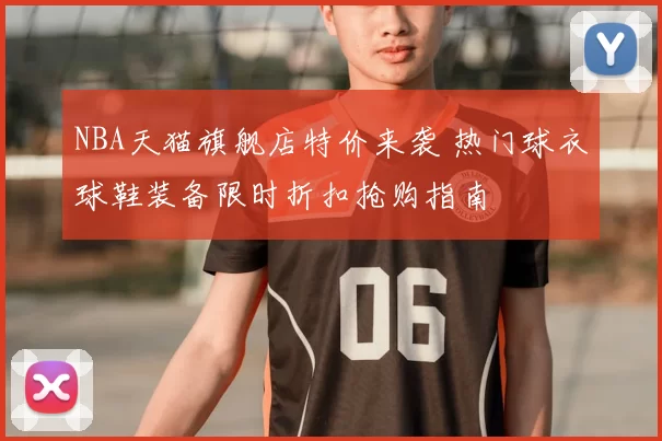 NBA天猫旗舰店特价来袭 热门球衣球鞋装备限时折扣抢购指南