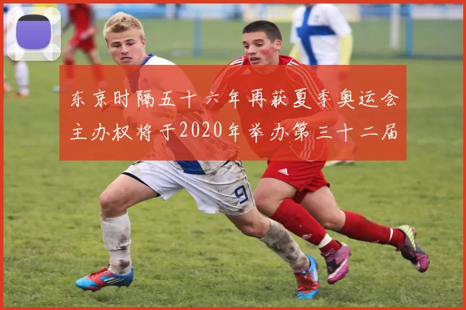 东京时隔五十六年再获夏季奥运会主办权将于2020年举办第三十二届赛事