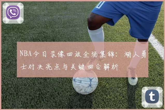 NBA今日录像回放全场集锦：湖人勇士对决亮点与关键回合解析