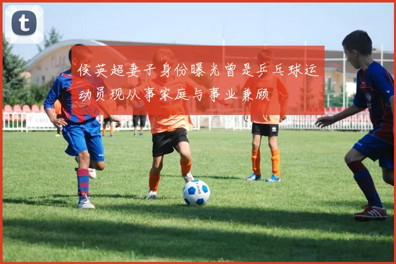 侯英超妻子身份曝光曾是乒乓球运动员现从事家庭与事业兼顾