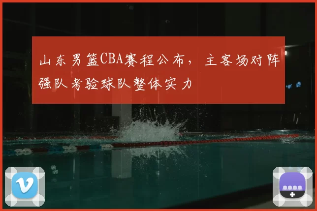 山东男篮CBA赛程公布,主客场对阵强队考验球队整体实力