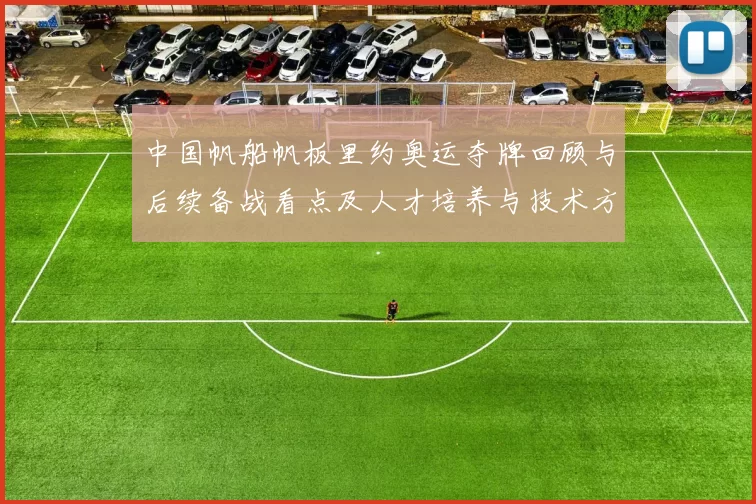 中国帆船帆板里约奥运夺牌回顾与后续备战看点及人才培养与技术方向