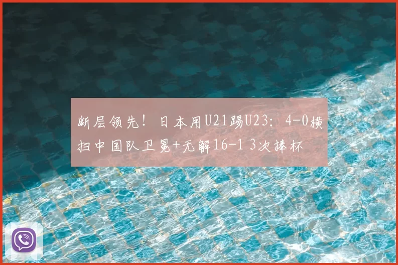 断层领先!日本用U21踢U23:4-0横扫中国队卫冕+无解16-1 3次捧杯