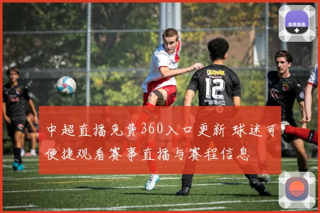 中超直播免费360入口更新 球迷可便捷观看赛事直播与赛程信息