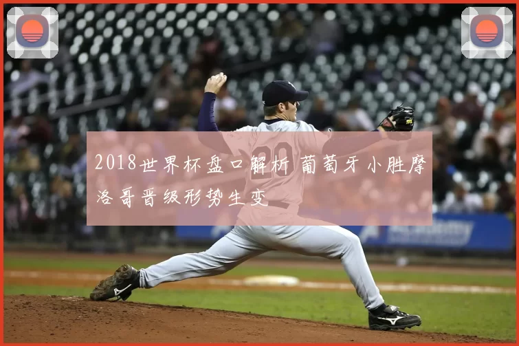 2018世界杯盘口解析 葡萄牙小胜摩洛哥晋级形势生变