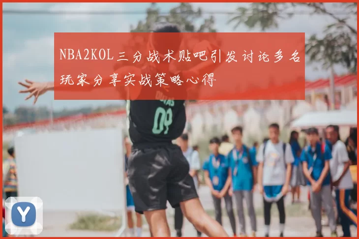 NBA2KOL三分战术贴吧引发讨论多名玩家分享实战策略心得
