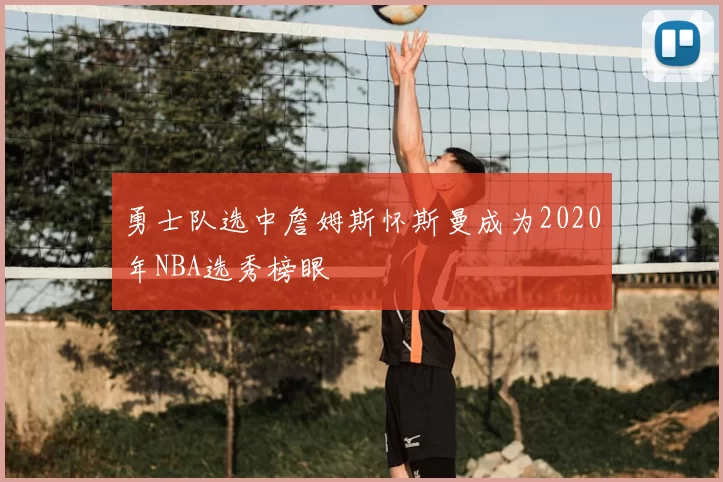 勇士队选中詹姆斯怀斯曼成为2020年NBA选秀榜眼