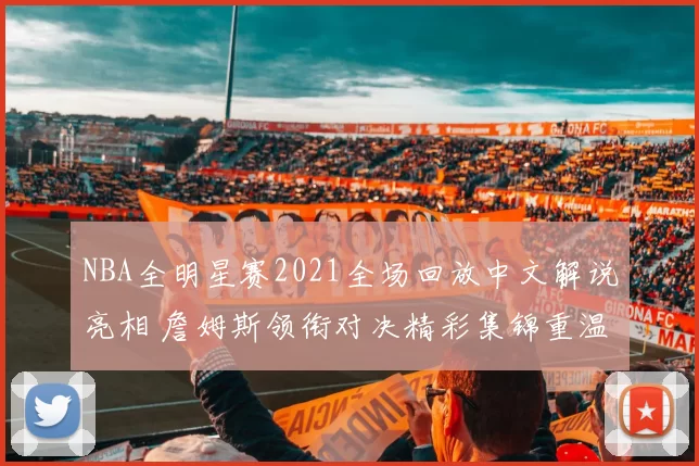 NBA全明星赛2021全场回放中文解说亮相 詹姆斯领衔对决精彩集锦重温