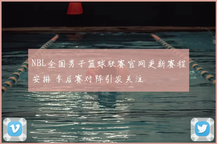 NBL全国男子篮球联赛官网更新赛程安排 季后赛对阵引发关注