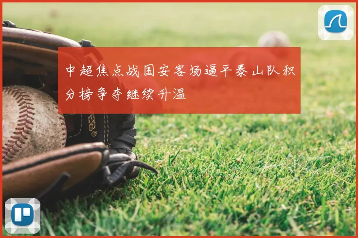 中超焦点战国安客场逼平泰山队积分榜争夺继续升温