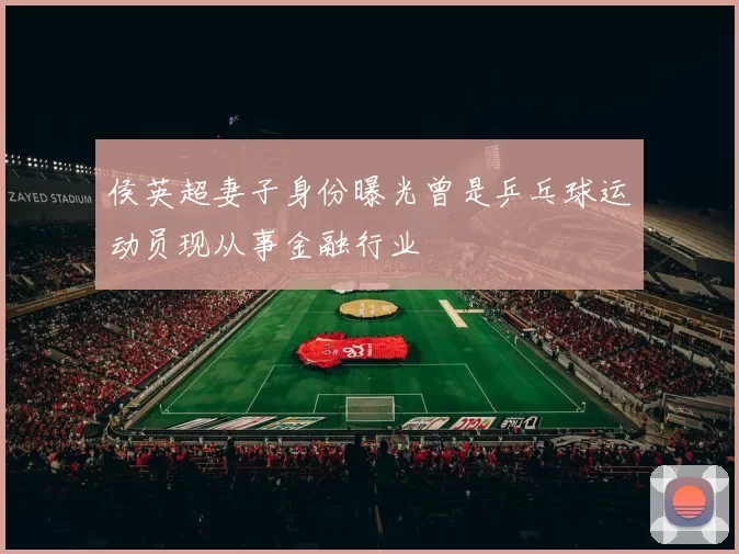 侯英超妻子身份曝光曾是乒乓球运动员现从事金融行业