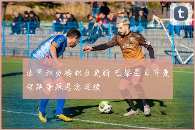法甲积分榜积分更新 巴黎圣日耳曼领跑争冠悬念延续