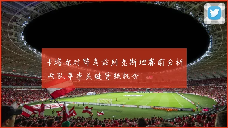 卡塔尔对阵乌兹别克斯坦赛前分析 两队争夺关键晋级机会