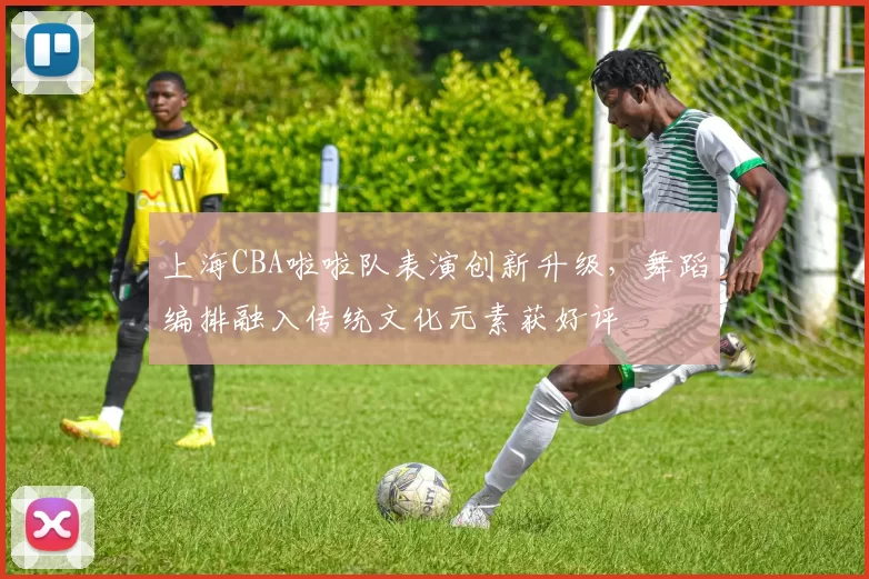 上海CBA啦啦队表演创新升级，舞蹈编排融入传统文化元素获好评