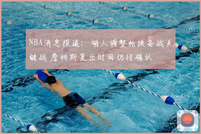 NBA消息报道:湖人调整轮换备战关键战 詹姆斯复出时间仍待确认